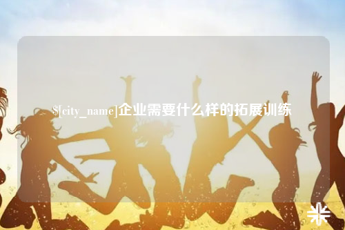 红河企业需要什么样的拓展训练