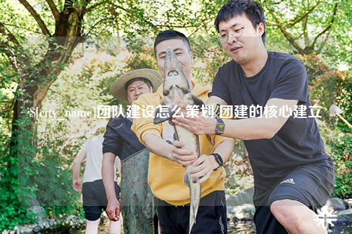 红河团队建设怎么策划 团建的核心建立